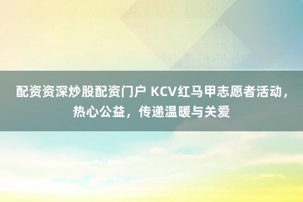 配资资深炒股配资门户 KCV红马甲志愿者活动，热心公益，传递温暖与关爱