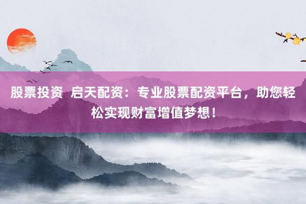 股票投资  启天配资：专业股票配资平台，助您轻松实现财富增值梦想！