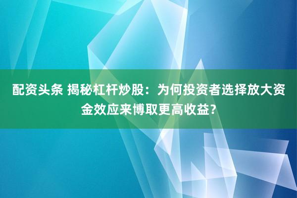 配资头条 揭秘杠杆炒股：为何投资者选择放大资金效应来博取更高收益？