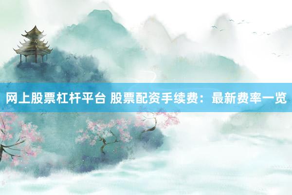 网上股票杠杆平台 股票配资手续费：最新费率一览
