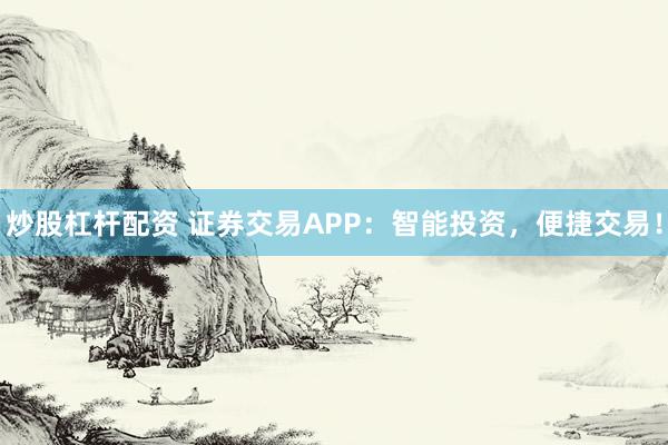 炒股杠杆配资 证券交易APP：智能投资，便捷交易！