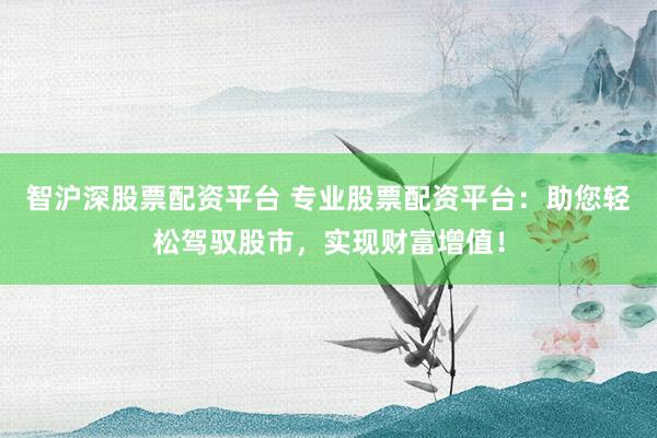 智沪深股票配资平台 专业股票配资平台：助您轻松驾驭股市，实现财富增值！