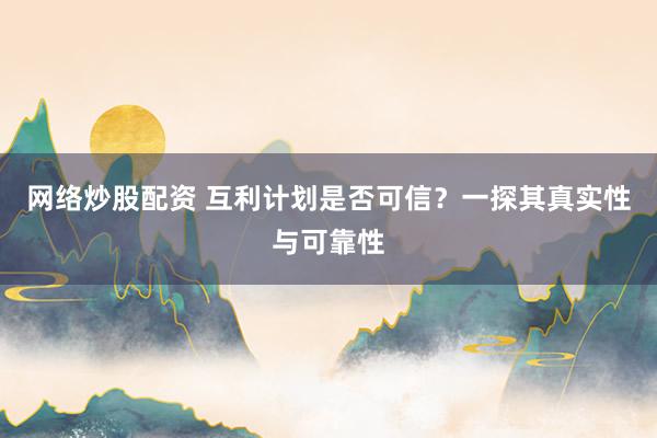 网络炒股配资 互利计划是否可信？一探其真实性与可靠性
