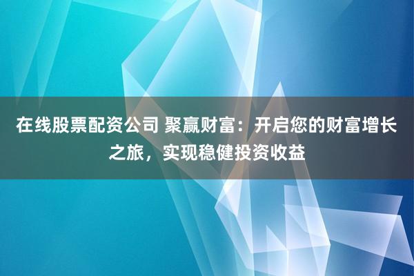 在线股票配资公司 聚赢财富：开启您的财富增长之旅，实现稳健投资收益