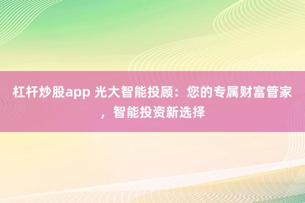 杠杆炒股app 光大智能投顾：您的专属财富管家，智能投资新选择