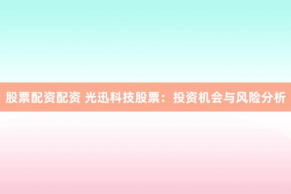 股票配资配资 光迅科技股票：投资机会与风险分析