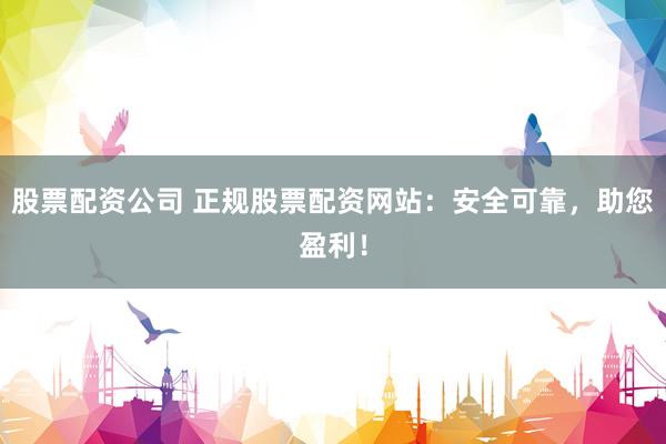 股票配资公司 正规股票配资网站：安全可靠，助您盈利！