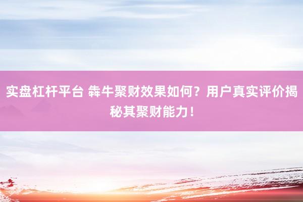 实盘杠杆平台 犇牛聚财效果如何？用户真实评价揭秘其聚财能力！