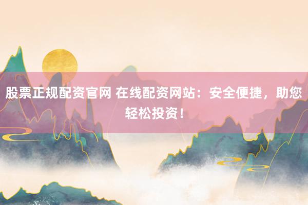 股票正规配资官网 在线配资网站：安全便捷，助您轻松投资！