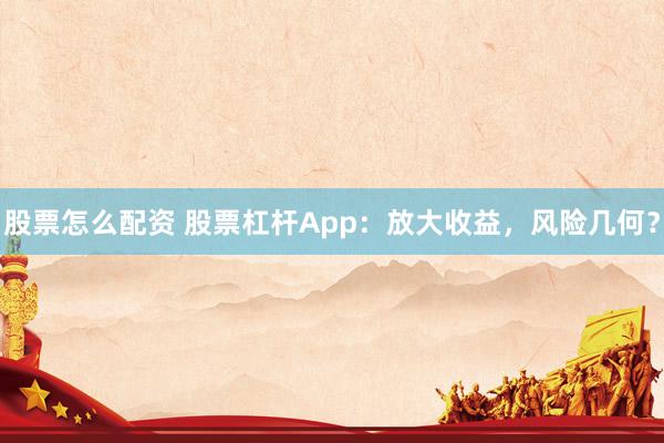股票怎么配资 股票杠杆App：放大收益，风险几何？