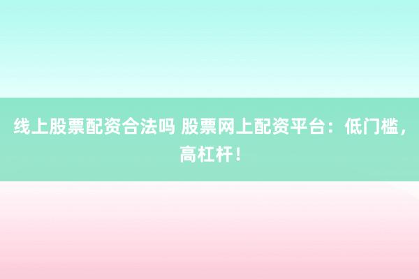 线上股票配资合法吗 股票网上配资平台：低门槛，高杠杆！