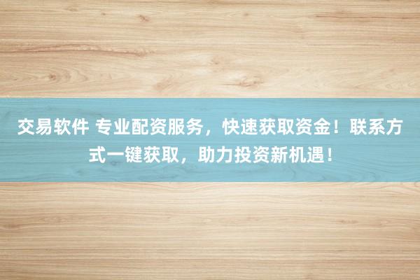 交易软件 专业配资服务，快速获取资金！联系方式一键获取，助力投资新机遇！