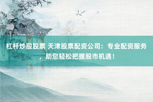 杠杆炒股股票 天津股票配资公司：专业配资服务，助您轻松把握股市机遇！