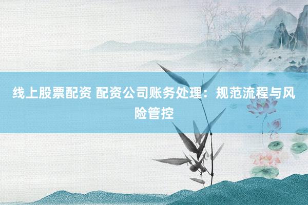 线上股票配资 配资公司账务处理：规范流程与风险管控