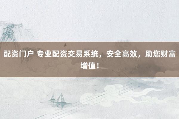 配资门户 专业配资交易系统，安全高效，助您财富增值！