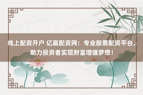 线上配资开户 亿赢配资网：专业股票配资平台，助力投资者实现财富增值梦想！