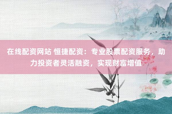 在线配资网站 恒捷配资：专业股票配资服务，助力投资者灵活融资，实现财富增值