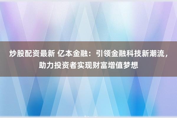 炒股配资最新 亿本金融：引领金融科技新潮流，助力投资者实现财富增值梦想