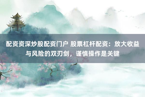 配资资深炒股配资门户 股票杠杆配资：放大收益与风险的双刃剑，谨慎操作是关键