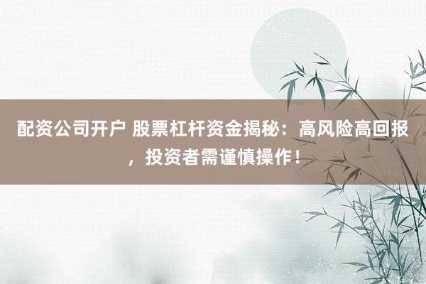 配资公司开户 股票杠杆资金揭秘：高风险高回报，投资者需谨慎操作！