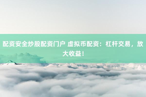 配资安全炒股配资门户 虚拟币配资：杠杆交易，放大收益！