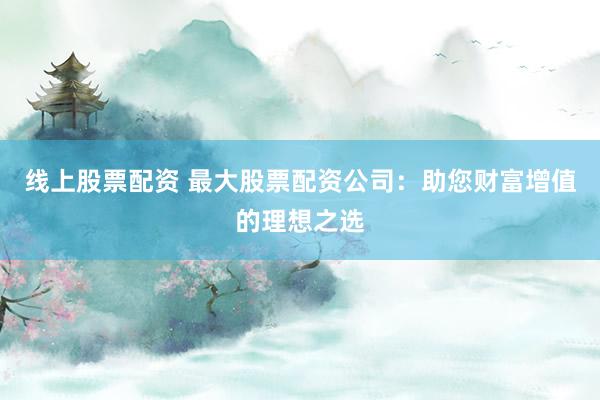 线上股票配资 最大股票配资公司：助您财富增值的理想之选