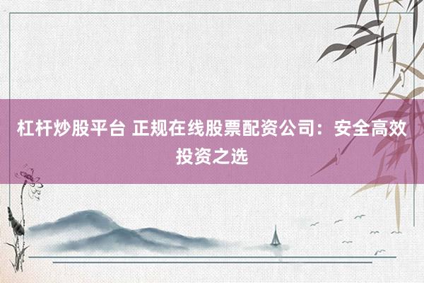 杠杆炒股平台 正规在线股票配资公司：安全高效投资之选