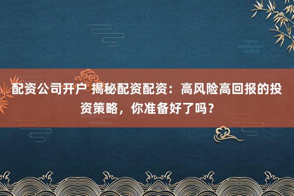 配资公司开户 揭秘配资配资：高风险高回报的投资策略，你准备好了吗？