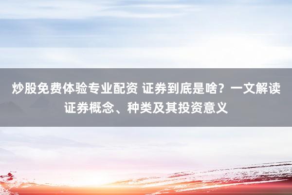 炒股免费体验专业配资 证券到底是啥？一文解读证券概念、种类及其投资意义