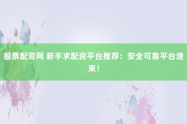 股票配资网 新手求配资平台推荐：安全可靠平台速来！