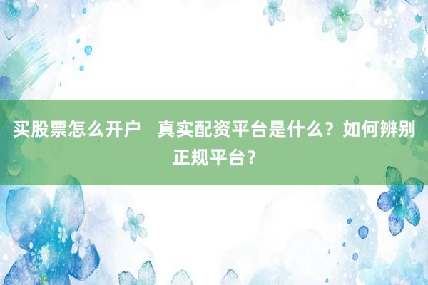 买股票怎么开户   真实配资平台是什么？如何辨别正规平台？