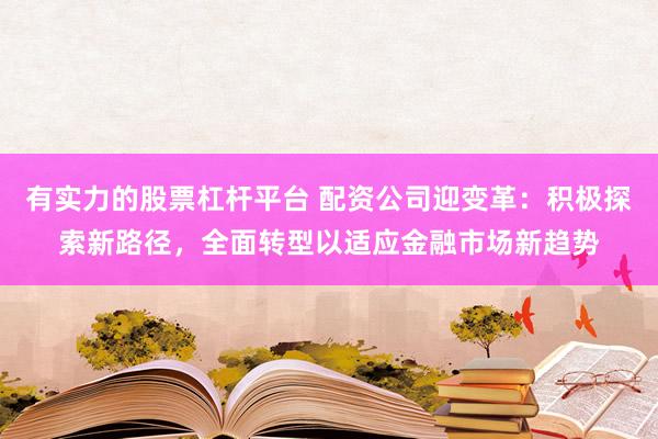 有实力的股票杠杆平台 配资公司迎变革：积极探索新路径，全面转型以适应金融市场新趋势