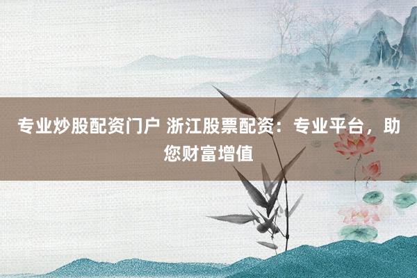 专业炒股配资门户 浙江股票配资：专业平台，助您财富增值