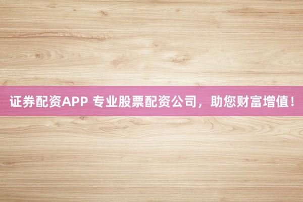 证券配资APP 专业股票配资公司，助您财富增值！