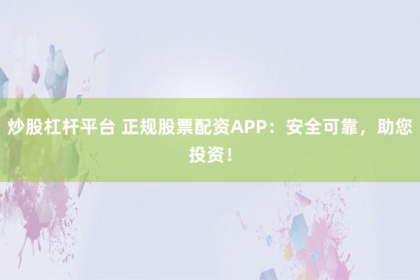 炒股杠杆平台 正规股票配资APP：安全可靠，助您投资！