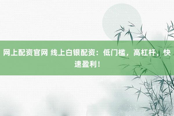 网上配资官网 线上白银配资：低门槛，高杠杆，快速盈利！