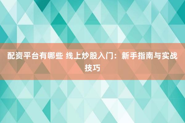 配资平台有哪些 线上炒股入门：新手指南与实战技巧