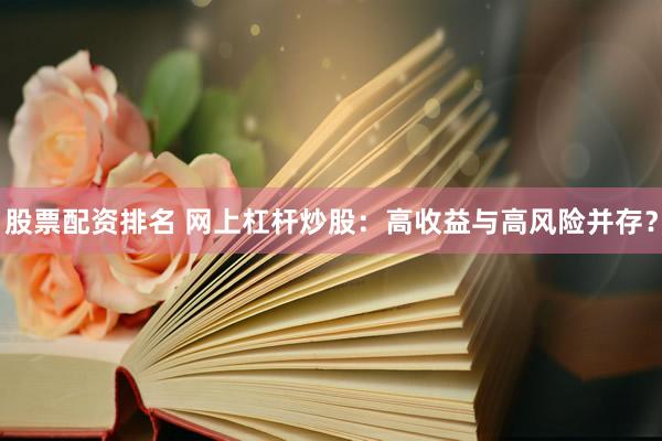 股票配资排名 网上杠杆炒股：高收益与高风险并存？