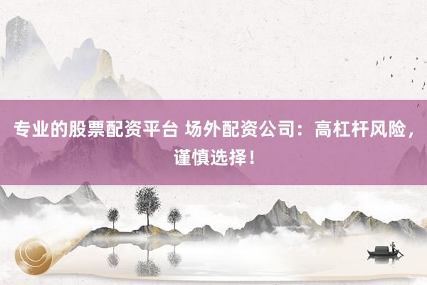 专业的股票配资平台 场外配资公司：高杠杆风险，谨慎选择！
