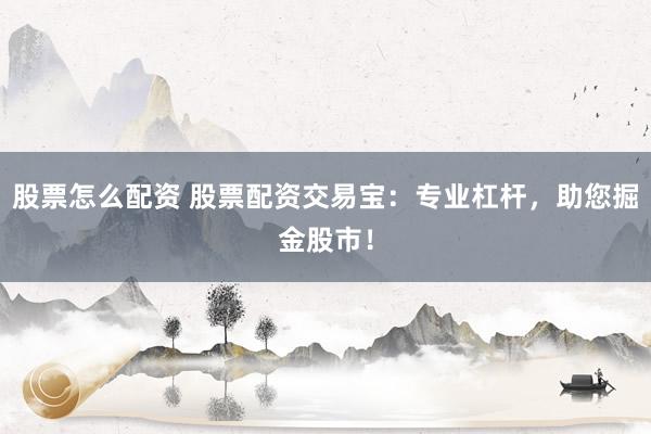 股票怎么配资 股票配资交易宝：专业杠杆，助您掘金股市！