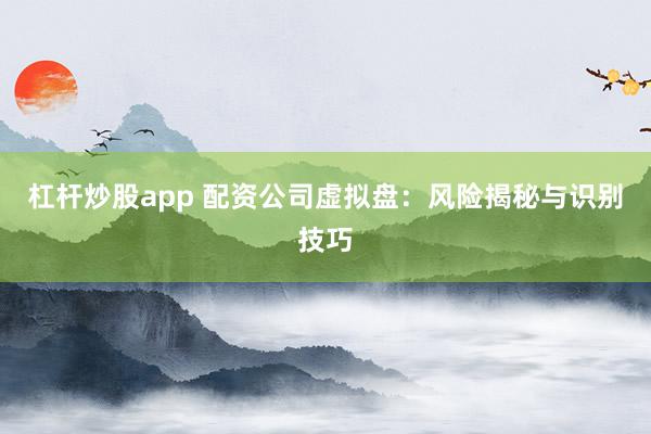 杠杆炒股app 配资公司虚拟盘：风险揭秘与识别技巧
