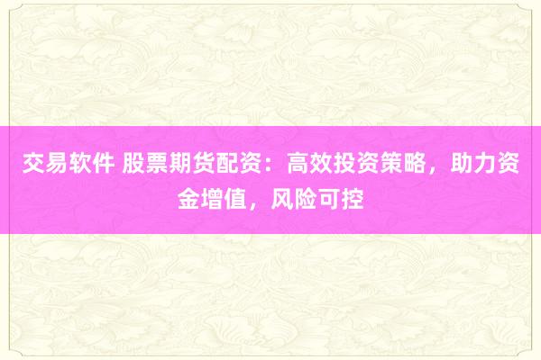 交易软件 股票期货配资：高效投资策略，助力资金增值，风险可控