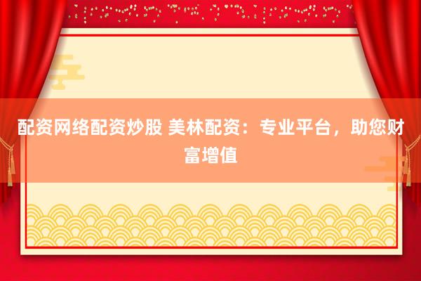 配资网络配资炒股 美林配资：专业平台，助您财富增值