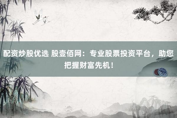 配资炒股优选 股壹佰网：专业股票投资平台，助您把握财富先机！