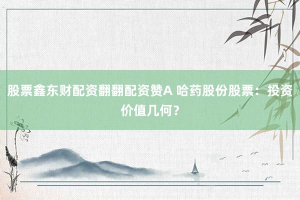 股票鑫东财配资翻翻配资赞A 哈药股份股票：投资价值几何？