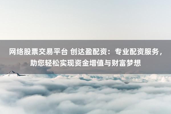 网络股票交易平台 创达盈配资：专业配资服务，助您轻松实现资金增值与财富梦想