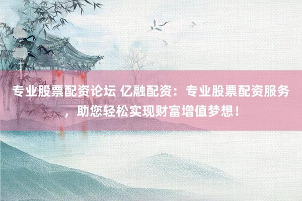 专业股票配资论坛 亿融配资：专业股票配资服务，助您轻松实现财富增值梦想！