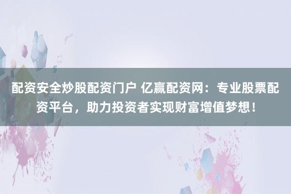 配资安全炒股配资门户 亿赢配资网：专业股票配资平台，助力投资者实现财富增值梦想！