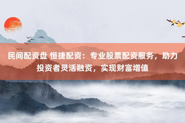 民间配资盘 恒捷配资：专业股票配资服务，助力投资者灵活融资，实现财富增值