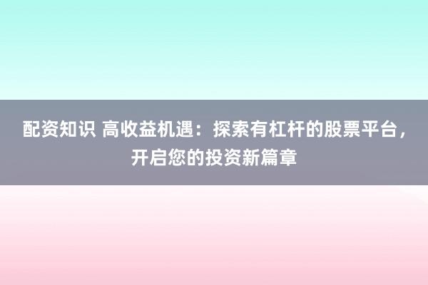 配资知识 高收益机遇：探索有杠杆的股票平台，开启您的投资新篇章